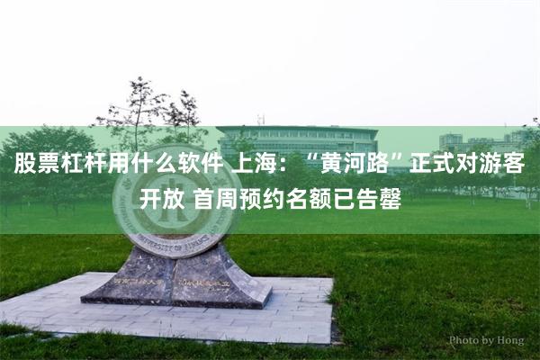 股票杠杆用什么软件 上海：“黄河路”正式对游客开放 首周预约名额已告罄