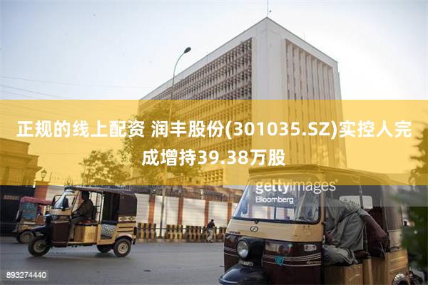 正规的线上配资 润丰股份(301035.SZ)实控人完成增持39.38万股