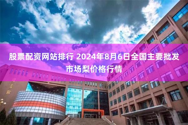 股票配资网站排行 2024年8月6日全国主要批发市场梨价格行情