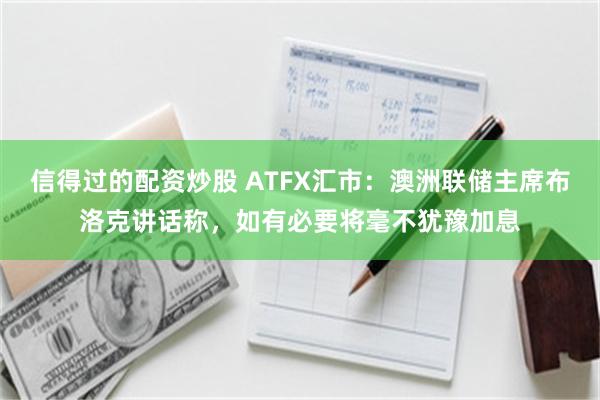 信得过的配资炒股 ATFX汇市：澳洲联储主席布洛克讲话称，如有必要将毫不犹豫加息