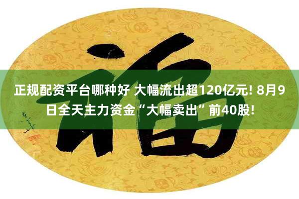 正规配资平台哪种好 大幅流出超120亿元! 8月9日全天主力资金“大幅卖出”前40股!