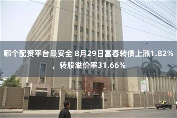 哪个配资平台最安全 8月29日富春转债上涨1.82%，转股溢价率31.66%