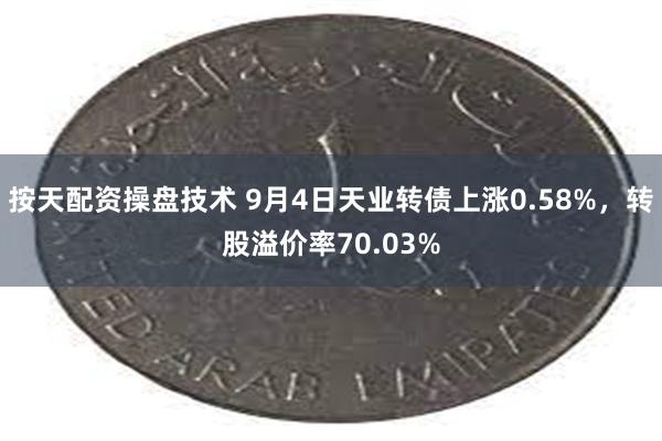 按天配资操盘技术 9月4日天业转债上涨0.58%，转股溢价率70.03%