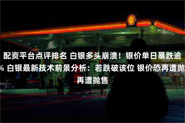 配资平台点评排名 白银多头崩溃！银价单日暴跌逾4% 白银最新技术前景分析：若跌破该位 银价恐再遭抛售