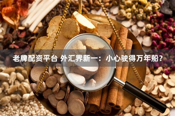 老牌配资平台 外汇界新一：小心驶得万年船？