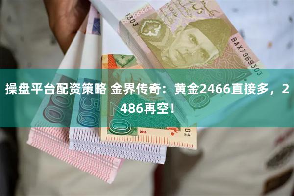 操盘平台配资策略 金界传奇：黄金2466直接多，2486再空！