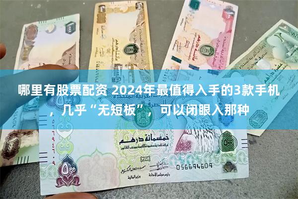 哪里有股票配资 2024年最值得入手的3款手机，几乎“无短板”，可以闭眼入那种