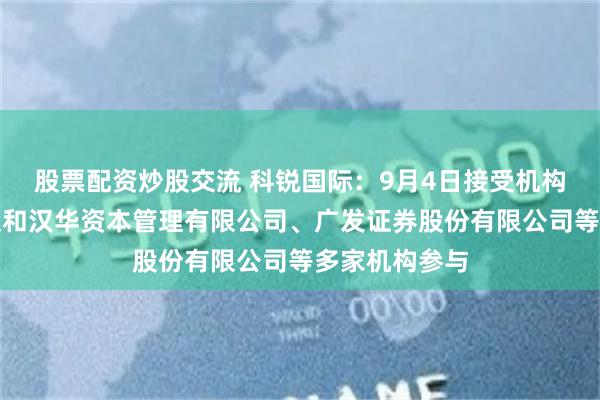 股票配资炒股交流 科锐国际：9月4日接受机构调研，北京汉和汉华资本管理有限公司、广发证券股份有限公司等多家机构参与