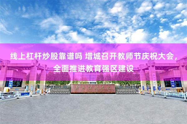 线上杠杆炒股靠谱吗 增城召开教师节庆祝大会，全面推进教育强区建设