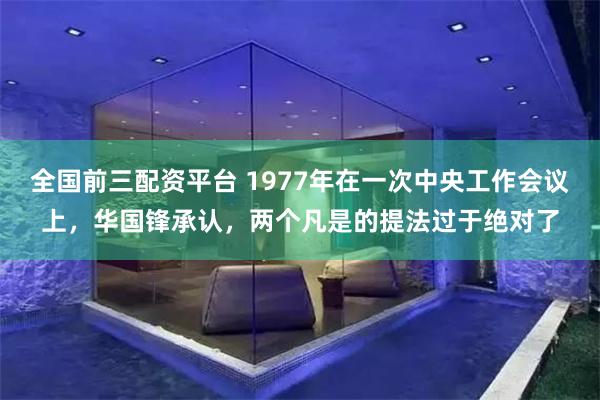 全国前三配资平台 1977年在一次中央工作会议上，华国锋承认，两个凡是的提法过于绝对了