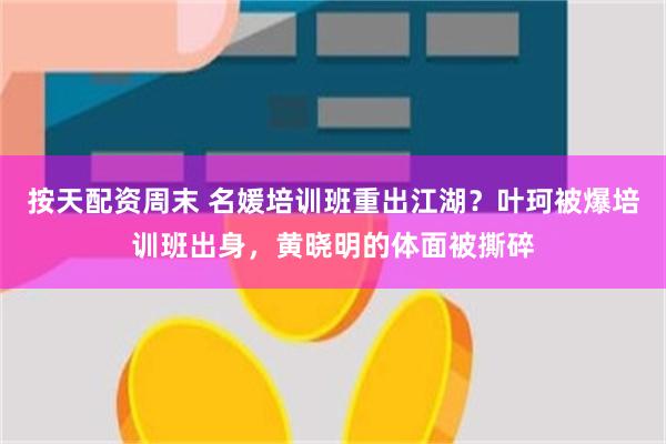 按天配资周末 名媛培训班重出江湖？叶珂被爆培训班出身，黄晓明的体面被撕碎