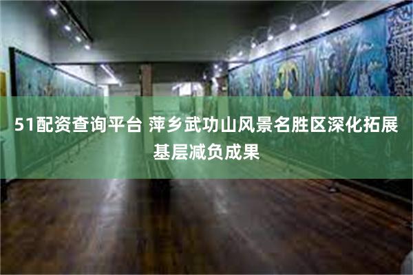 51配资查询平台 萍乡武功山风景名胜区深化拓展基层减负成果