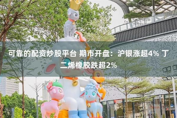 可靠的配资炒股平台 期市开盘：沪银涨超4% 丁二烯橡胶跌超2%