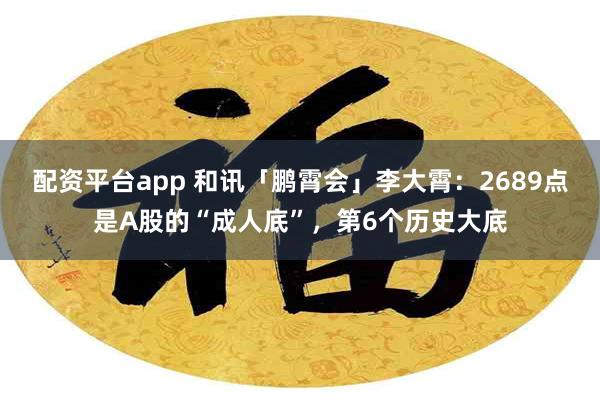 配资平台app 和讯「鹏霄会」李大霄：2689点是A股的“成人底”，第6个历史大底