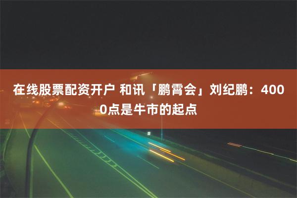 在线股票配资开户 和讯「鹏霄会」刘纪鹏：4000点是牛市的起点