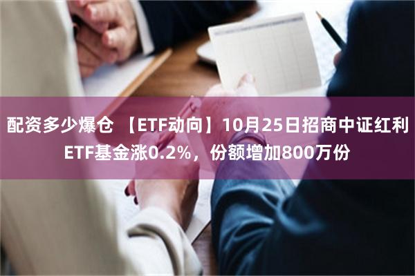 配资多少爆仓 【ETF动向】10月25日招商中证红利ETF基金涨0.2%，份额增加800万份