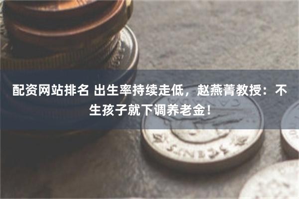 配资网站排名 出生率持续走低，赵燕菁教授：不生孩子就下调养老金！