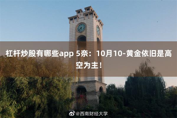 杠杆炒股有哪些app 5奈：10月10-黄金依旧是高空为主！