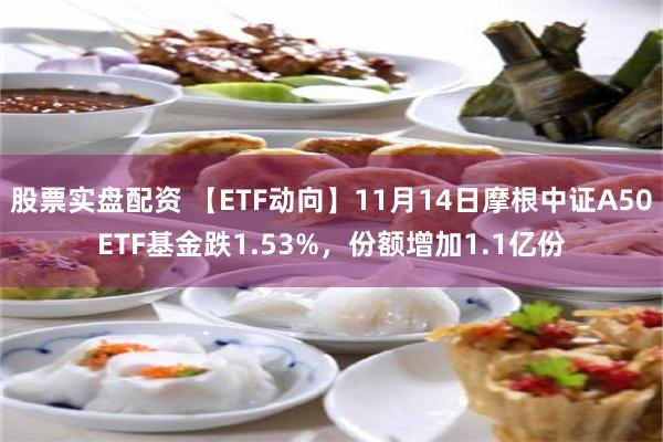 股票实盘配资 【ETF动向】11月14日摩根中证A50ETF基金跌1.53%，份额增加1.1亿份