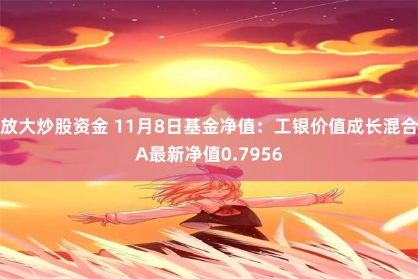 放大炒股资金 11月8日基金净值：工银价值成长混合A最新净值0.7956