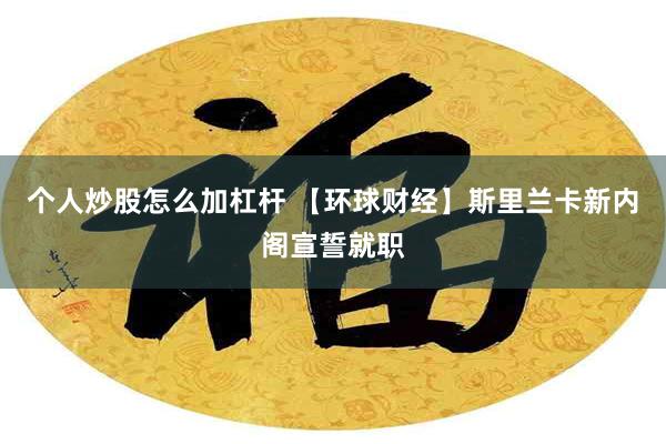 个人炒股怎么加杠杆 【环球财经】斯里兰卡新内阁宣誓就职