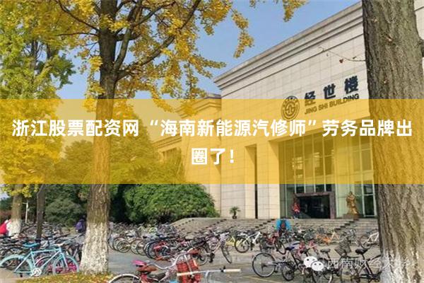 浙江股票配资网 “海南新能源汽修师”劳务品牌出圈了！