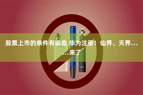 股票上市的条件有哪些 华为注册！仙界、天界……来了