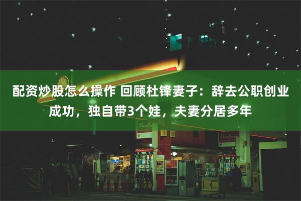 配资炒股怎么操作 回顾杜锋妻子：辞去公职创业成功，独自带3个娃，夫妻分居多年