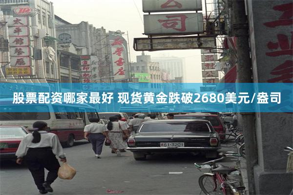 股票配资哪家最好 现货黄金跌破2680美元/盎司