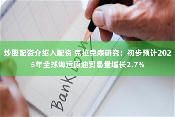 炒股配资介绍入配资 克拉克森研究：初步预计2025年全球海运原油贸易量增长2.7%