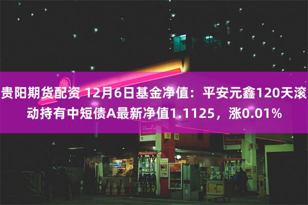 贵阳期货配资 12月6日基金净值：平安元鑫120天滚动持有中短债A最新净值1.1125，涨0.01%