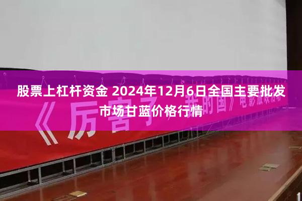 股票上杠杆资金 2024年12月6日全国主要批发市场甘蓝价格行情