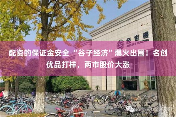 配资的保证金安全 “谷子经济”爆火出圈！名创优品打样，两市股价大涨