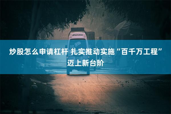 炒股怎么申请杠杆 扎实推动实施“百千万工程”迈上新台阶