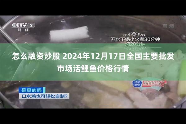 怎么融资炒股 2024年12月17日全国主要批发市场活鲤鱼价格行情