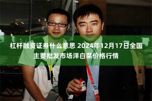 杠杆融资证券什么意思 2024年12月17日全国主要批发市场洋白菜价格行情