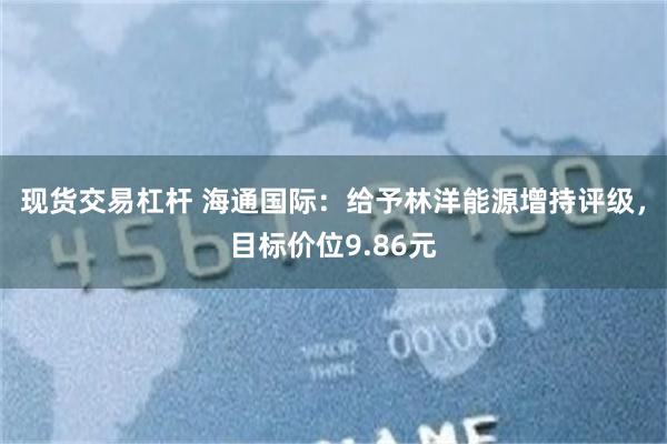 现货交易杠杆 海通国际：给予林洋能源增持评级，目标价位9.86元