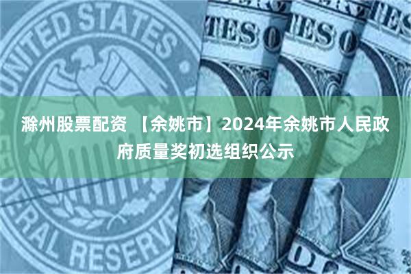 滁州股票配资 【余姚市】2024年余姚市人民政府质量奖初选组织公示