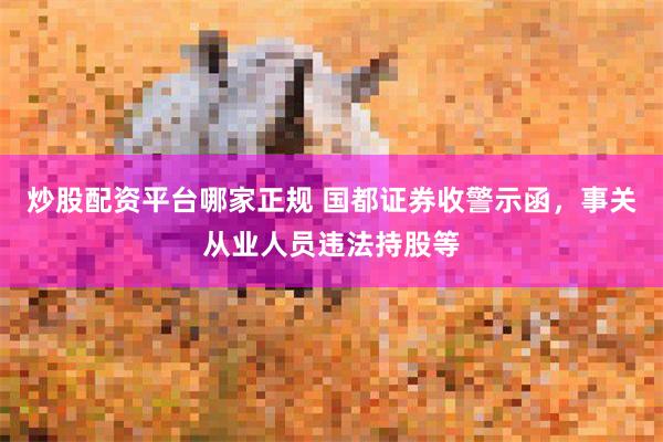 炒股配资平台哪家正规 国都证券收警示函，事关从业人员违法持股等