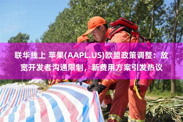 联华线上 苹果(AAPL.US)欧盟政策调整：放宽开发者沟通限制，新费用方案引发热议