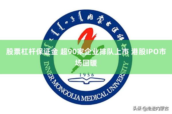 股票杠杆保证金 超90家企业排队上市 港股IPO市场回暖