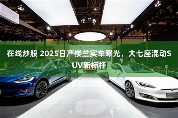 在线炒股 2025日产楼兰实车曝光，大七座混动SUV新标杆