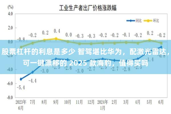 股票杠杆的利息是多少 智驾堪比华为，配激光雷达，可一键漂移的 2025 款海豹，值得买吗