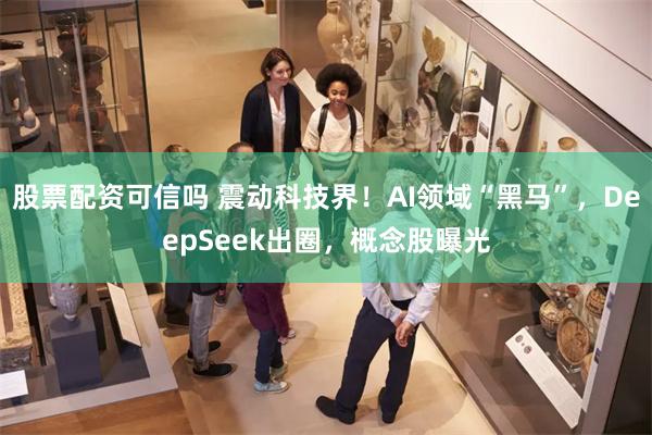 股票配资可信吗 震动科技界！AI领域“黑马”，DeepSeek出圈，概念股曝光