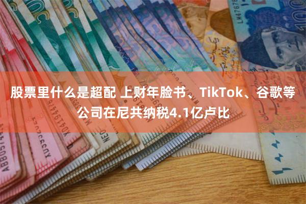 股票里什么是超配 上财年脸书、TikTok、谷歌等公司在尼共纳税4.1亿卢比