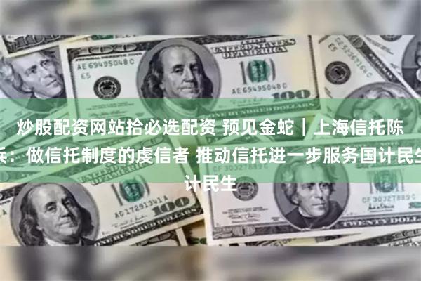 炒股配资网站拾必选配资 预见金蛇｜上海信托陈兵：做信托制度的虔信者 推动信托进一步服务国计民生