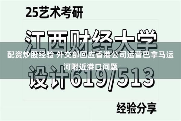 配资炒股经验 外交部回应香港公司运营巴拿马运河附近港口问题