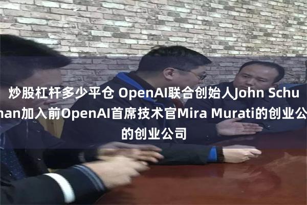 炒股杠杆多少平仓 OpenAI联合创始人John Schulman加入前OpenAI首席技术官Mira Murati的创业公司