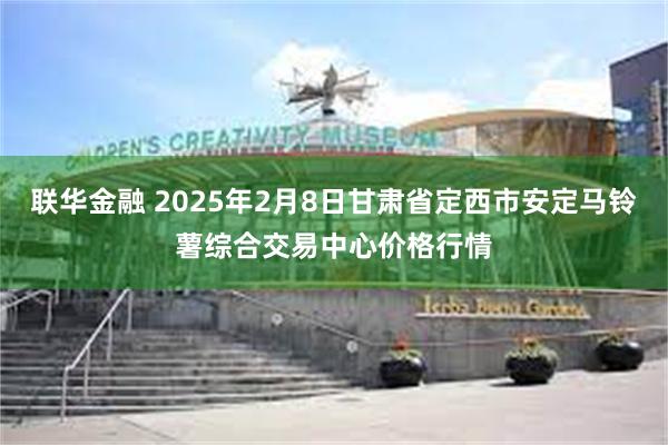 联华金融 2025年2月8日甘肃省定西市安定马铃薯综合交易中心价格行情