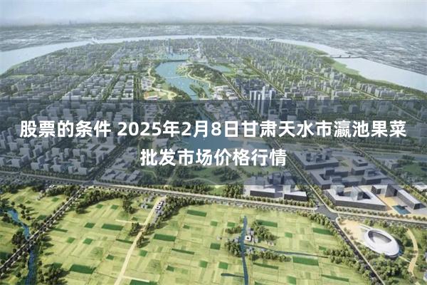 股票的条件 2025年2月8日甘肃天水市瀛池果菜批发市场价格行情